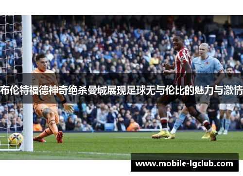 布伦特福德神奇绝杀曼城展现足球无与伦比的魅力与激情