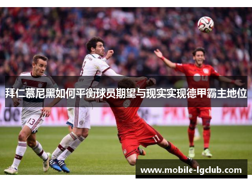 拜仁慕尼黑如何平衡球员期望与现实实现德甲霸主地位