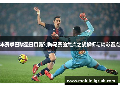 本赛季巴黎圣日耳曼对阵马赛的焦点之战解析与精彩看点