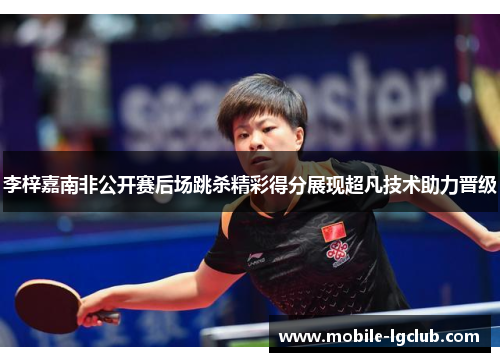 李梓嘉南非公开赛后场跳杀精彩得分展现超凡技术助力晋级