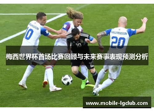 梅西世界杯首场比赛回顾与未来赛事表现预测分析
