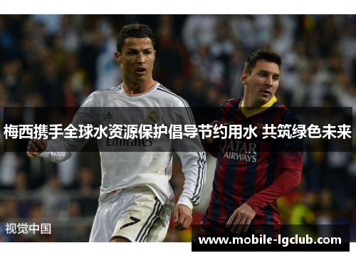 梅西携手全球水资源保护倡导节约用水 共筑绿色未来