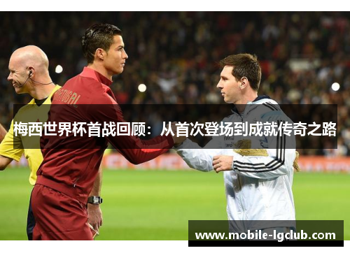 梅西世界杯首战回顾：从首次登场到成就传奇之路
