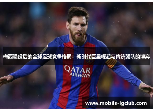 梅西退役后的全球足球竞争格局：新时代巨星崛起与传统强队的博弈