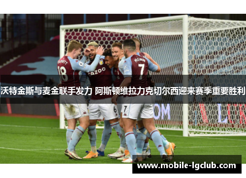 沃特金斯与麦金联手发力 阿斯顿维拉力克切尔西迎来赛季重要胜利