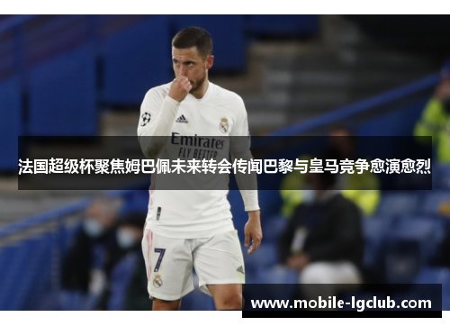 法国超级杯聚焦姆巴佩未来转会传闻巴黎与皇马竞争愈演愈烈