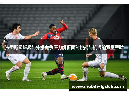 法甲新星崛起与外援竞争压力解析面对挑战与机遇的双重考验