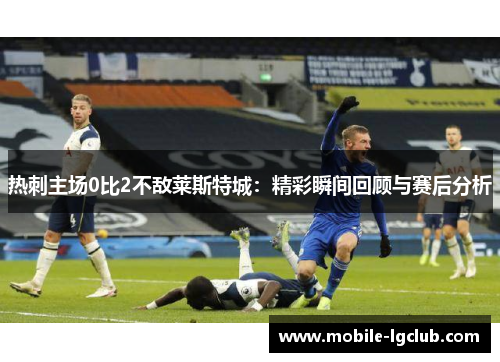 热刺主场0比2不敌莱斯特城：精彩瞬间回顾与赛后分析