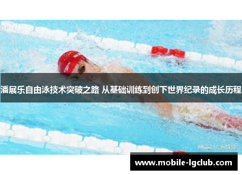 潘展乐自由泳技术突破之路 从基础训练到创下世界纪录的成长历程