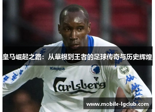 皇马崛起之路：从草根到王者的足球传奇与历史辉煌