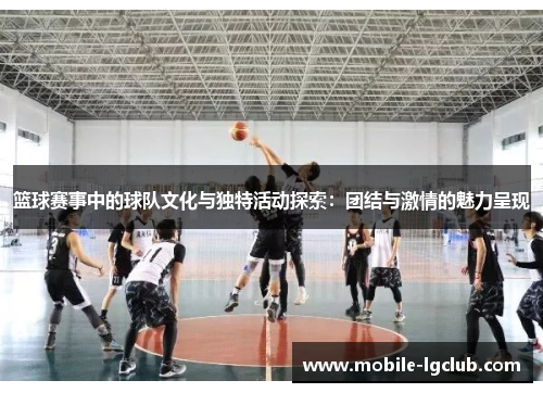 篮球赛事中的球队文化与独特活动探索：团结与激情的魅力呈现