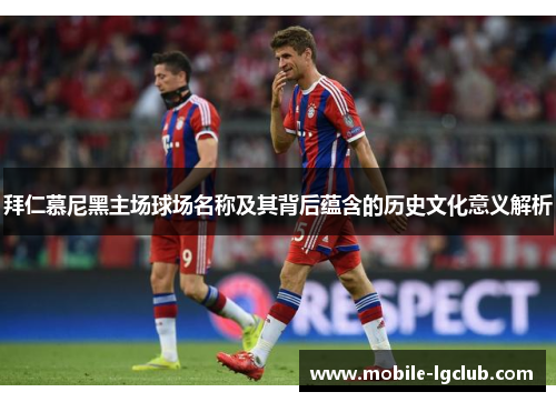 拜仁慕尼黑主场球场名称及其背后蕴含的历史文化意义解析